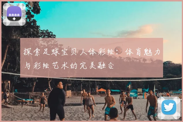 探索足球宝贝人体彩绘：体育魅力与彩绘艺术的完美融合