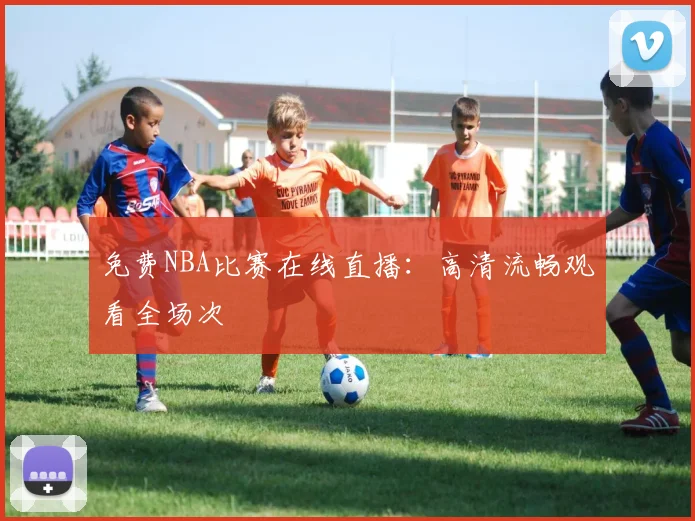 免费NBA比赛在线直播：高清流畅观看全场次