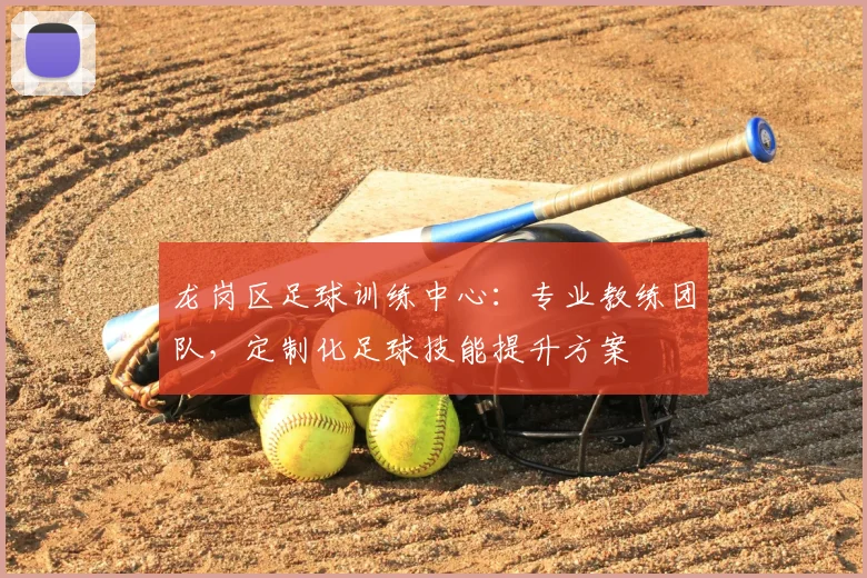 龙岗区足球训练中心:专业教练团队,定制化足球技能提升方案