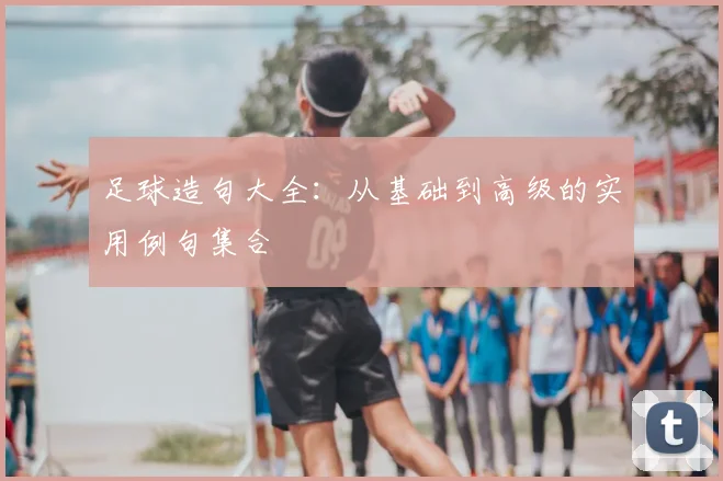 足球造句大全：从基础到高级的实用例句集合