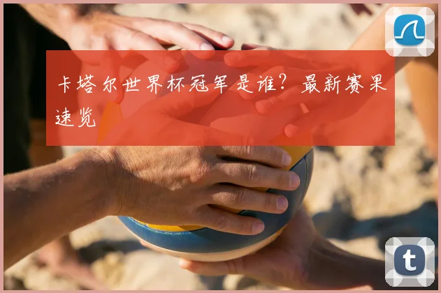 卡塔尔世界杯冠军是谁？最新赛果速览