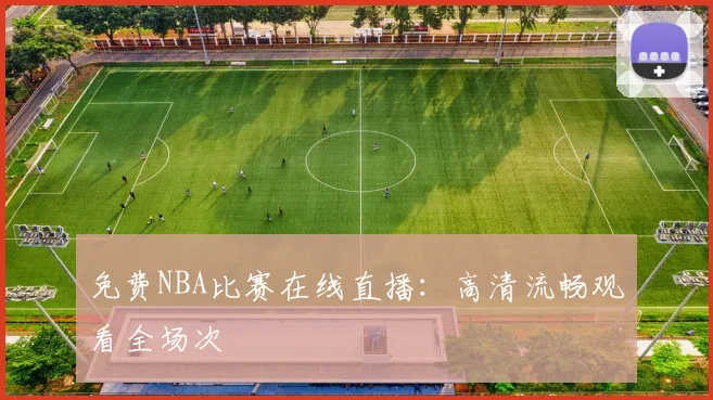 免费NBA比赛在线直播：高清流畅观看全场次
