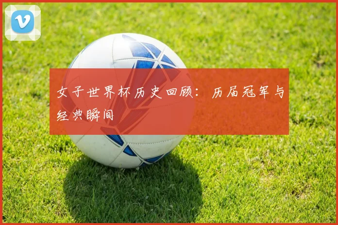 女子世界杯历史回顾：历届冠军与经典瞬间