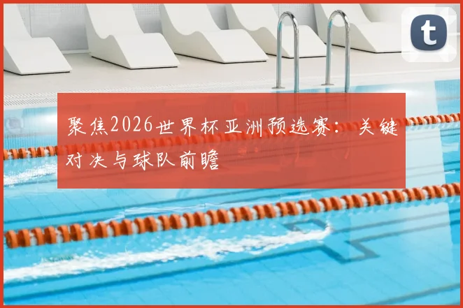 聚焦2026世界杯亚洲预选赛：关键对决与球队前瞻