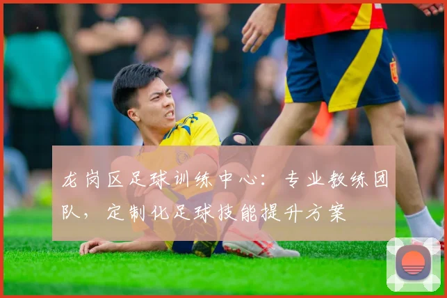 龙岗区足球训练中心：专业教练团队，定制化足球技能提升方案