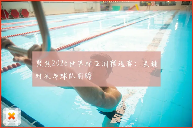 聚焦2026世界杯亚洲预选赛:关键对决与球队前瞻