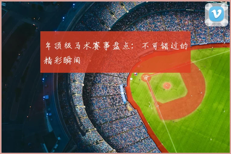 年顶级马术赛事盘点:不可错过的精彩瞬间